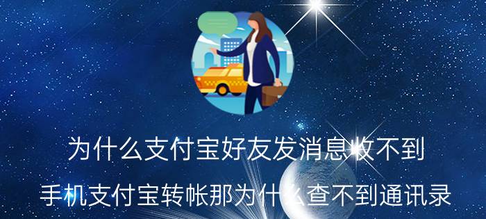 为什么支付宝好友发消息收不到 手机支付宝转帐那为什么查不到通讯录？